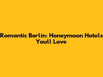 Romantic Berlin: Honeymoon Hotels You'll Love