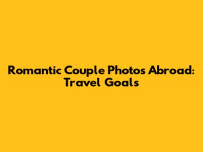 Romantic Couple Photos Abroad: Travel Goals