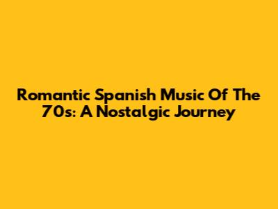 Romantic Spanish Music Of The 70s: A Nostalgic Journey