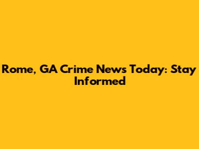 Rome, GA Crime News Today: Stay Informed