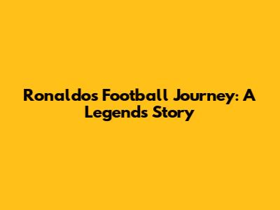 Ronaldo's Football Journey: A Legend's Story
