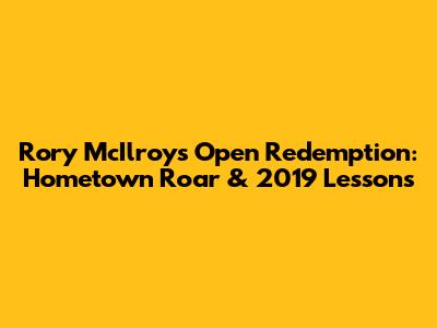 Rory McIlroy's Open Redemption: Hometown Roar & 2019 Lessons