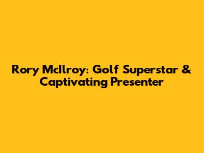 Rory McIlroy: Golf Superstar & Captivating Presenter
