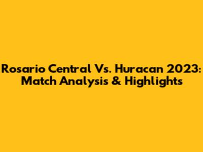 Rosario Central Vs. Huracan 2023: Match Analysis & Highlights