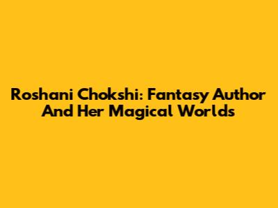 Roshani Chokshi: Fantasy Author And Her Magical Worlds