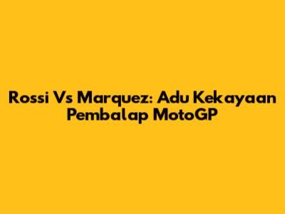 Rossi Vs Marquez: Adu Kekayaan Pembalap MotoGP