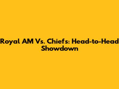 Royal AM Vs. Chiefs: Head-to-Head Showdown