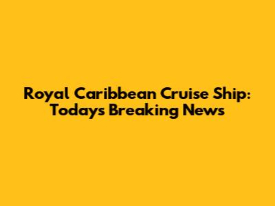 Royal Caribbean Cruise Ship: Today's Breaking News