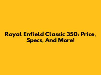Royal Enfield Classic 350: Price, Specs, And More!