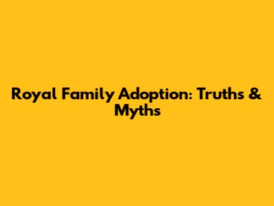 Royal Family Adoption: Truths & Myths