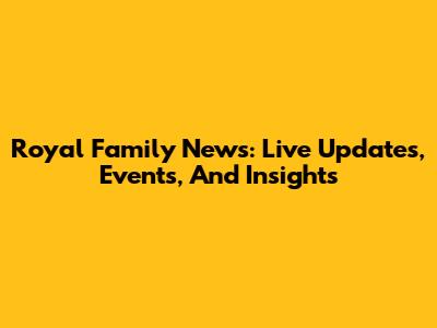 Royal Family News: Live Updates, Events, And Insights