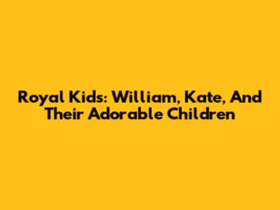 Royal Kids: William, Kate, And Their Adorable Children