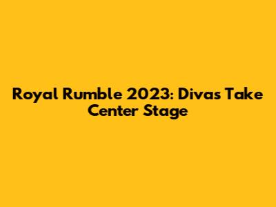 Royal Rumble 2023: Divas Take Center Stage