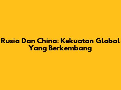 Rusia Dan China: Kekuatan Global Yang Berkembang