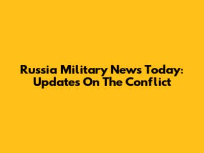 Russia Military News Today: Updates On The Conflict