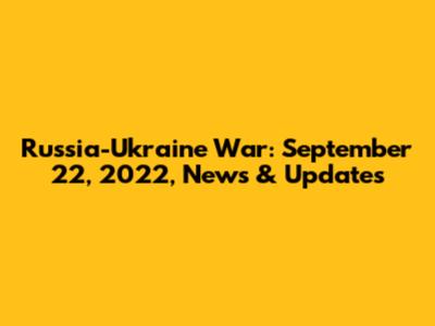 Russia-Ukraine War: September 22, 2022, News & Updates