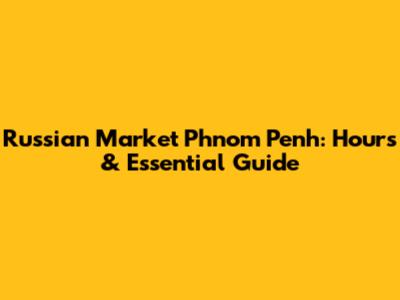 Russian Market Phnom Penh: Hours & Essential Guide