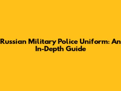 Russian Military Police Uniform: An In-Depth Guide