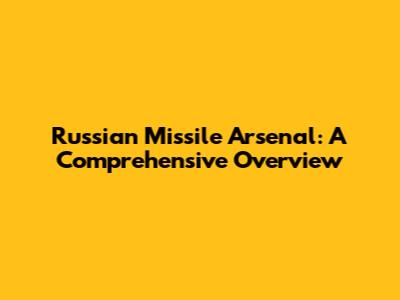 Russian Missile Arsenal: A Comprehensive Overview