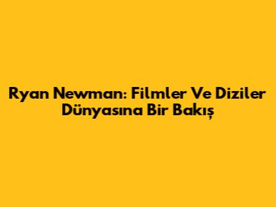 Ryan Newman: Filmler Ve Diziler Dünyasına Bir Bakış