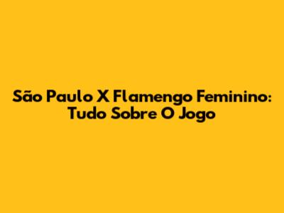 São Paulo X Flamengo Feminino: Tudo Sobre O Jogo