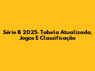 Série B 2025: Tabela Atualizada, Jogos E Classificação