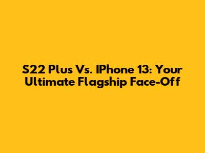 S22 Plus Vs. IPhone 13: Your Ultimate Flagship Face-Off