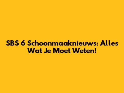 SBS 6 Schoonmaaknieuws: Alles Wat Je Moet Weten!