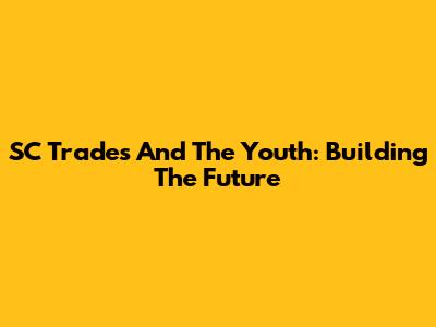 SC Trades And The Youth: Building The Future