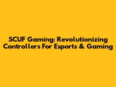 SCUF Gaming: Revolutionizing Controllers For Esports & Gaming