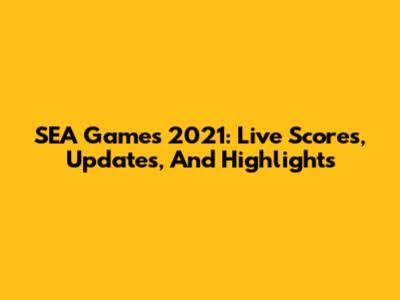 SEA Games 2021: Live Scores, Updates, And Highlights