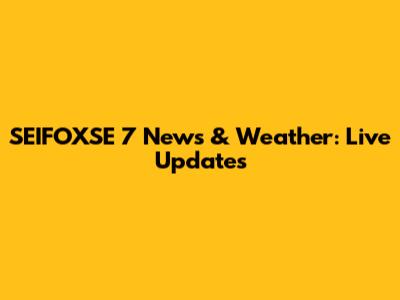 SEIFOXSE 7 News & Weather: Live Updates