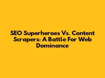 SEO Superheroes Vs. Content Scrapers: A Battle For Web Dominance