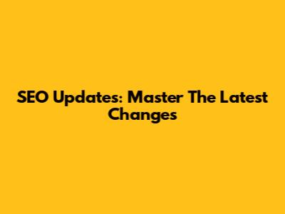 SEO Updates: Master The Latest Changes