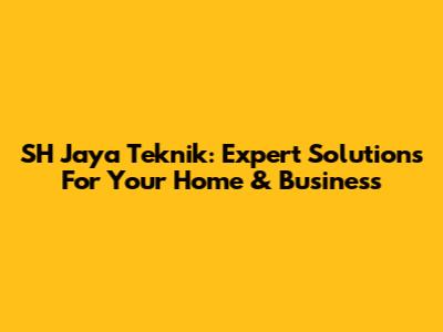 SH Jaya Teknik: Expert Solutions For Your Home & Business