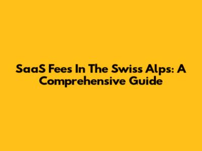 SaaS Fees In The Swiss Alps: A Comprehensive Guide