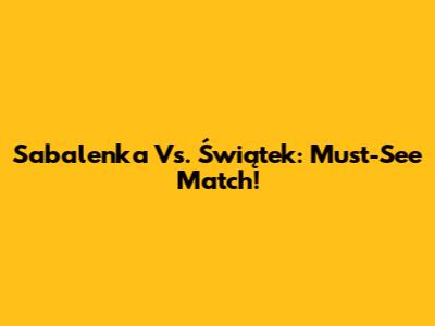 Sabalenka Vs. Świątek: Must-See Match!