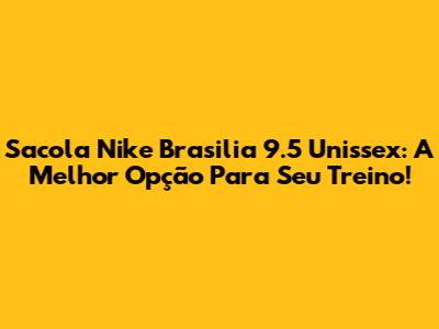 Sacola Nike Brasilia 9.5 Unissex: A Melhor Opção Para Seu Treino!