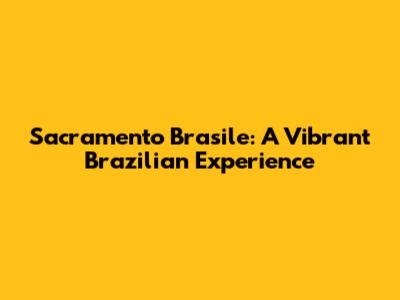 Sacramento Brasile: A Vibrant Brazilian Experience