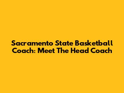Sacramento State Basketball Coach: Meet The Head Coach