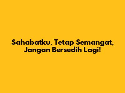 Sahabatku, Tetap Semangat, Jangan Bersedih Lagi!