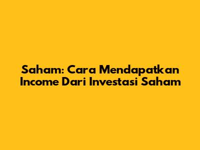 Saham: Cara Mendapatkan Income Dari Investasi Saham