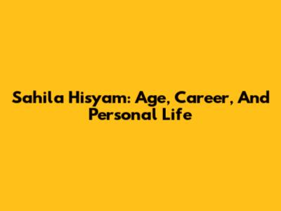 Sahila Hisyam: Age, Career, And Personal Life