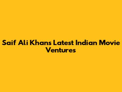 Saif Ali Khan's Latest Indian Movie Ventures