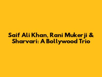 Saif Ali Khan, Rani Mukerji & Sharvari: A Bollywood Trio