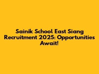 Sainik School East Siang Recruitment 2025: Opportunities Await!