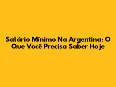 Salário Mínimo Na Argentina: O Que Você Precisa Saber Hoje