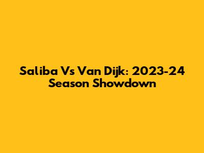 Saliba Vs Van Dijk: 2023-24 Season Showdown