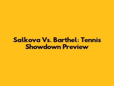 Salkova Vs. Barthel: Tennis Showdown Preview