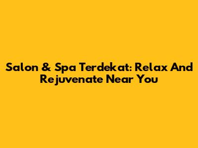 Salon & Spa Terdekat: Relax And Rejuvenate Near You